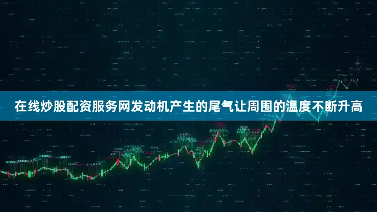 在线炒股配资服务网发动机产生的尾气让周围的温度不断升高