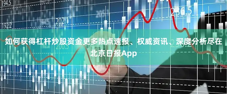 如何获得杠杆炒股资金更多热点速报、权威资讯、深度分析尽在北京日报App