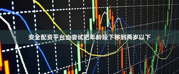 安全配资平台也尝试把年龄段下移到两岁以下