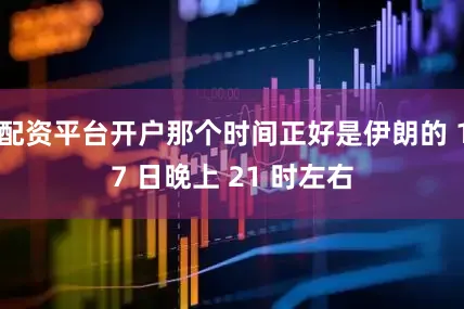 配资平台开户那个时间正好是伊朗的 17 日晚上 21 时左右