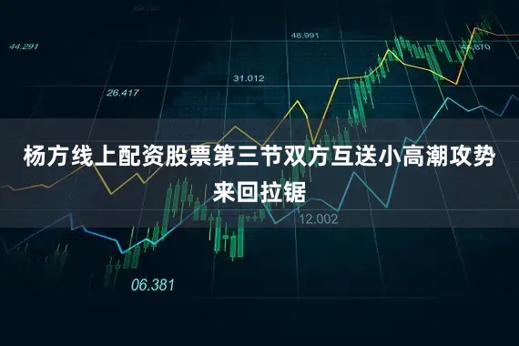 杨方线上配资股票第三节双方互送小高潮攻势来回拉锯