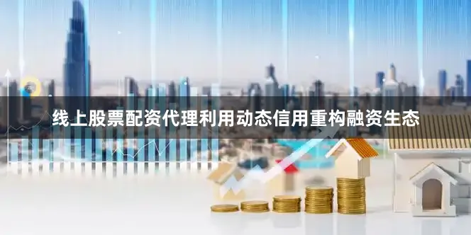 线上股票配资代理利用动态信用重构融资生态