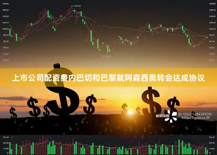 上市公司配资费内巴切和巴黎就阿森西奥转会达成协议
