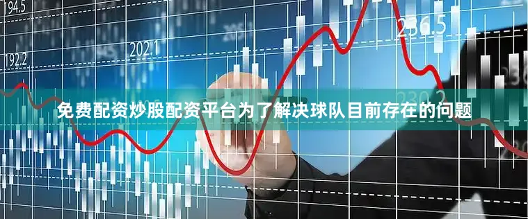 免费配资炒股配资平台为了解决球队目前存在的问题