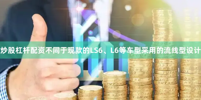 炒股杠杆配资不同于现款的LS6、L6等车型采用的流线型设计