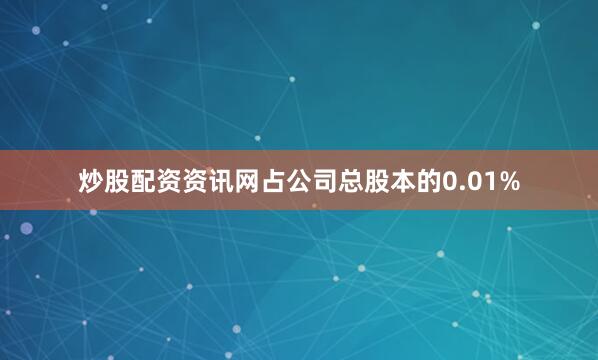 炒股配资资讯网占公司总股本的0.01%