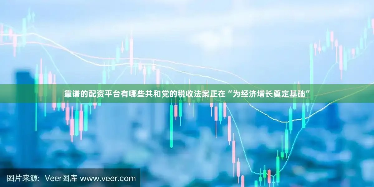 靠谱的配资平台有哪些共和党的税收法案正在“为经济增长奠定基础”