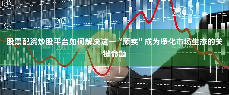 股票配资炒股平台如何解决这一“顽疾”成为净化市场生态的关键命题