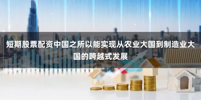 短期股票配资中国之所以能实现从农业大国到制造业大国的跨越式发展