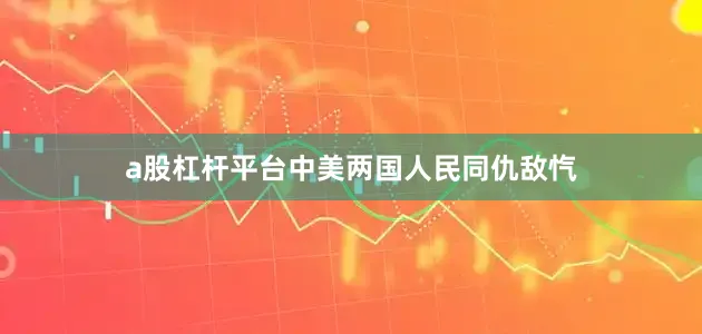 a股杠杆平台中美两国人民同仇敌忾
