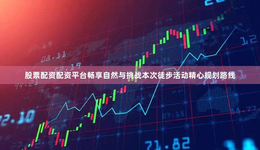 股票配资配资平台畅享自然与挑战本次徒步活动精心规划路线