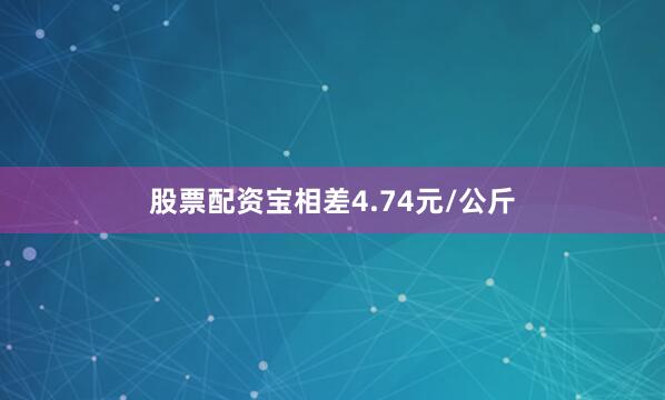 股票配资宝相差4.74元/公斤
