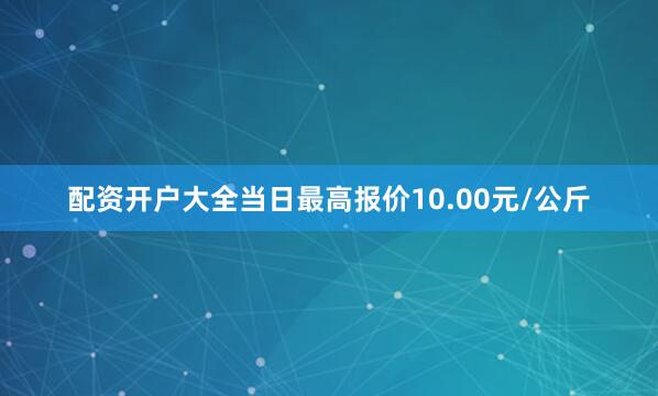 配资开户大全当日最高报价10.00元/公斤