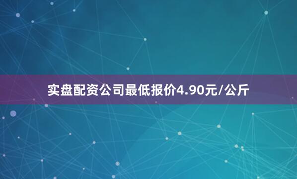 实盘配资公司最低报价4.90元/公斤