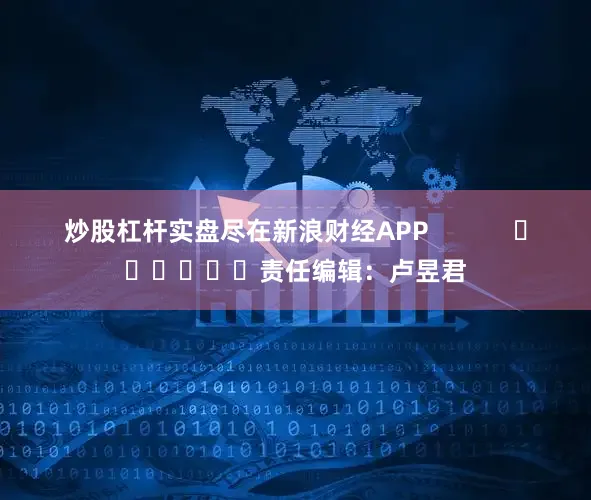 炒股杠杆实盘尽在新浪财经APP            						责任编辑：卢昱君