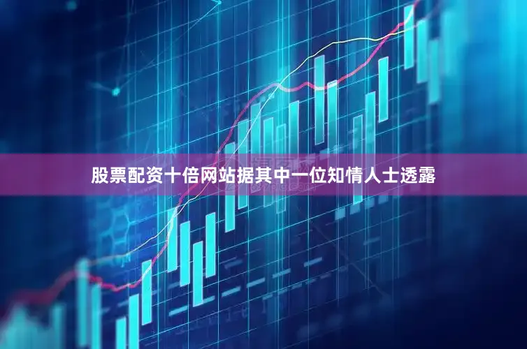 股票配资十倍网站据其中一位知情人士透露