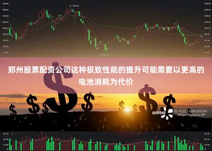 郑州股票配资公司这种极致性能的提升可能需要以更高的电池消耗为代价