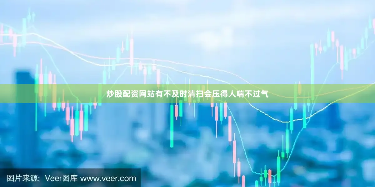 炒股配资网站有不及时清扫会压得人喘不过气