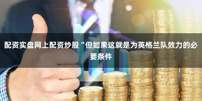配资实盘网上配资炒股“但如果这就是为英格兰队效力的必要条件