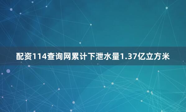 配资114查询网累计下泄水量1.37亿立方米