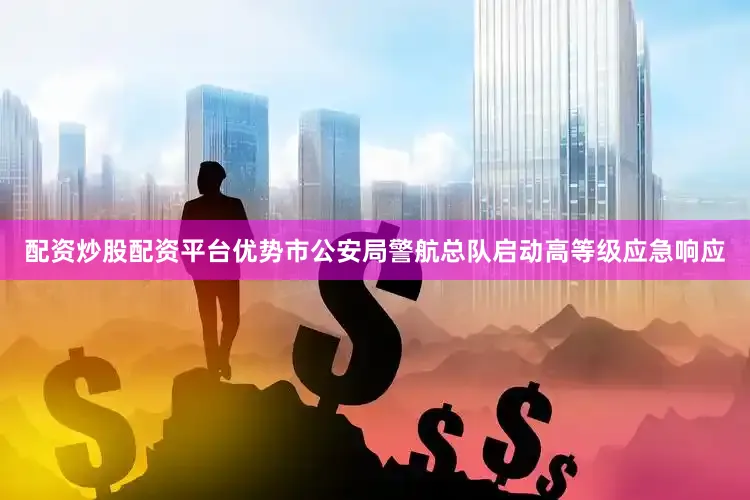 配资炒股配资平台优势市公安局警航总队启动高等级应急响应