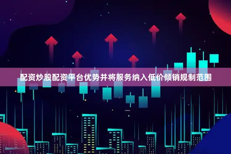 配资炒股配资平台优势并将服务纳入低价倾销规制范围