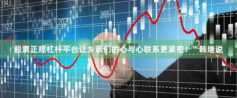 股票正规杠杆平台让乡亲们的心与心联系更紧密！”韩继说