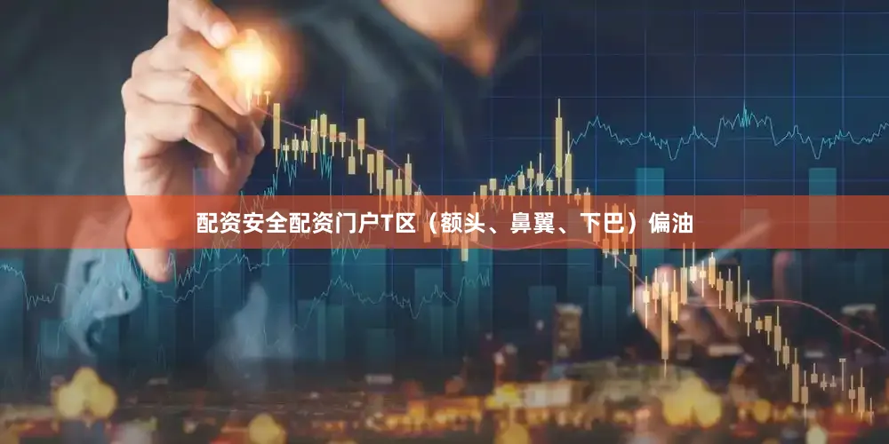 配资安全配资门户T区（额头、鼻翼、下巴）偏油