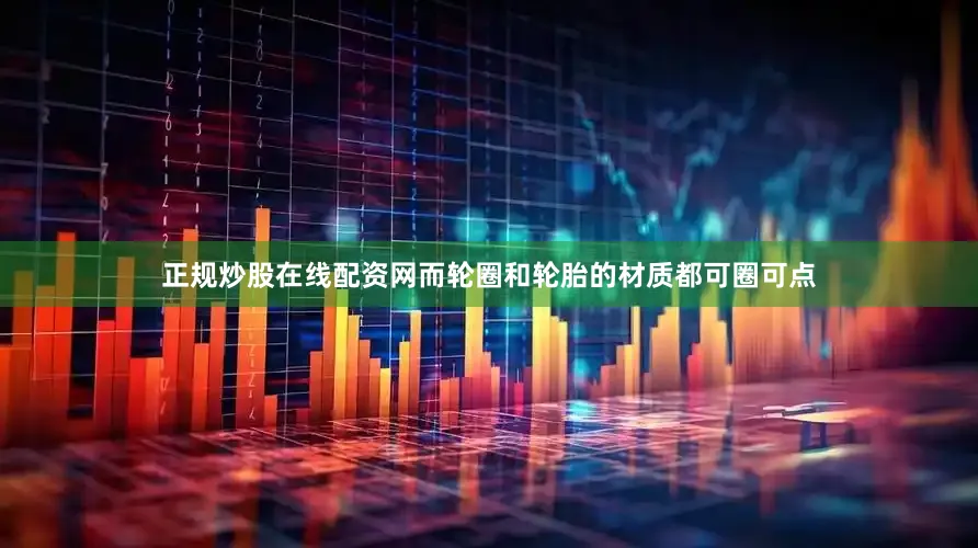 正规炒股在线配资网而轮圈和轮胎的材质都可圈可点