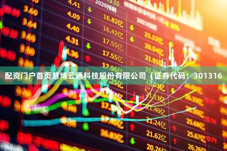 配资门户首页慧博云通科技股份有限公司（证券代码：301316