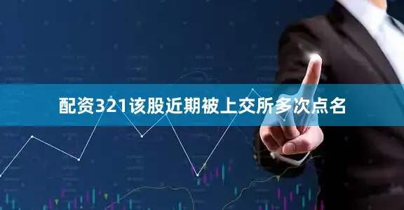 配资321该股近期被上交所多次点名