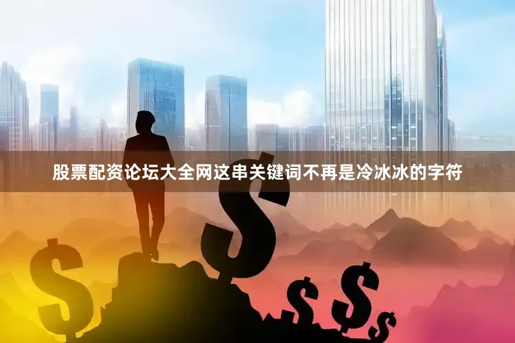 股票配资论坛大全网这串关键词不再是冷冰冰的字符