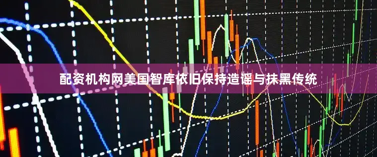 配资机构网美国智库依旧保持造谣与抹黑传统