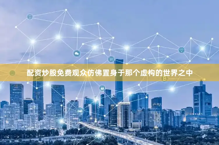 配资炒股免费观众仿佛置身于那个虚构的世界之中
