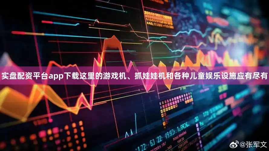实盘配资平台app下载这里的游戏机、抓娃娃机和各种儿童娱乐设施应有尽有
