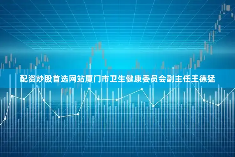 配资炒股首选网站厦门市卫生健康委员会副主任王德猛
