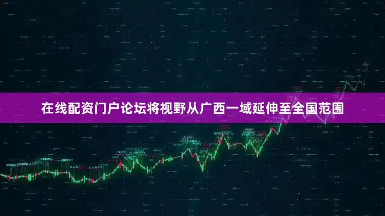 在线配资门户论坛将视野从广西一域延伸至全国范围