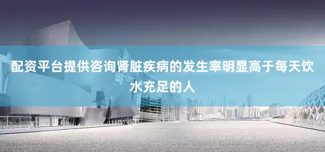配资平台提供咨询肾脏疾病的发生率明显高于每天饮水充足的人