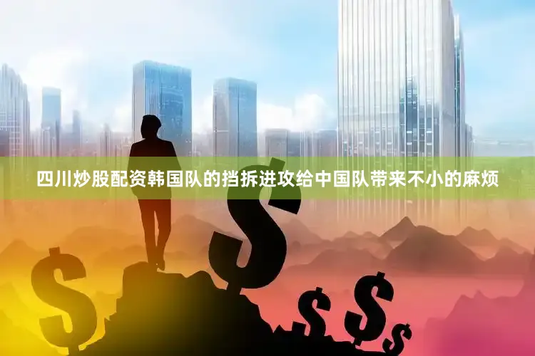 四川炒股配资韩国队的挡拆进攻给中国队带来不小的麻烦