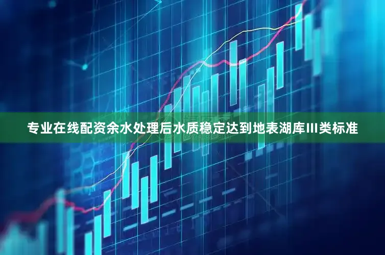专业在线配资余水处理后水质稳定达到地表湖库Ⅲ类标准
