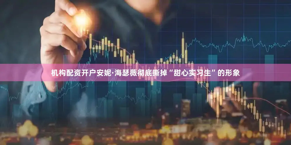 机构配资开户安妮·海瑟薇彻底撕掉“甜心实习生”的形象