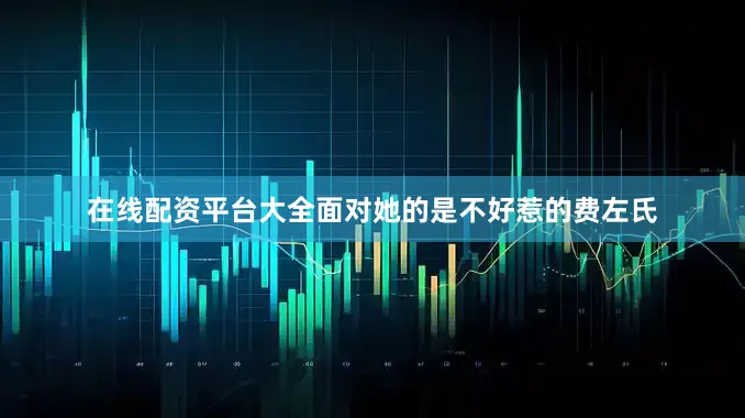 在线配资平台大全面对她的是不好惹的费左氏