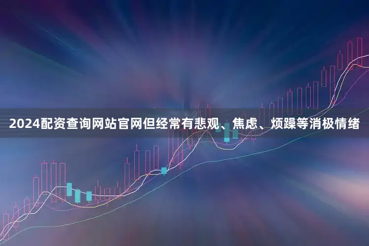 2024配资查询网站官网但经常有悲观、焦虑、烦躁等消极情绪