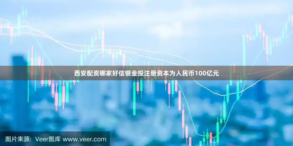 西安配资哪家好信银金投注册资本为人民币100亿元